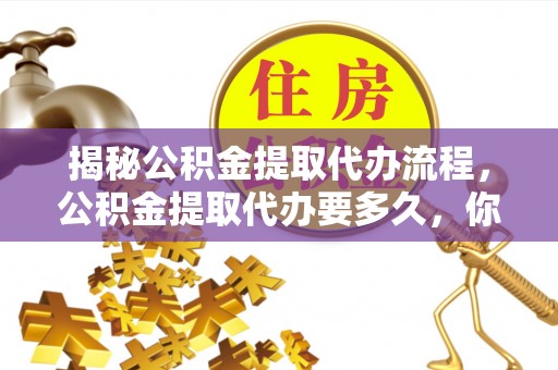 穆棱揭秘公积金提取代办流程，公积金提取代办要多久，你真的了解吗？