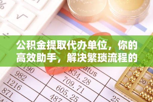 穆棱公积金提取代办单位，你的高效助手，解决繁琐流程的不二之选