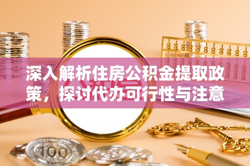 穆棱深入解析住房公积金提取政策，探讨代办可行性与注意事项