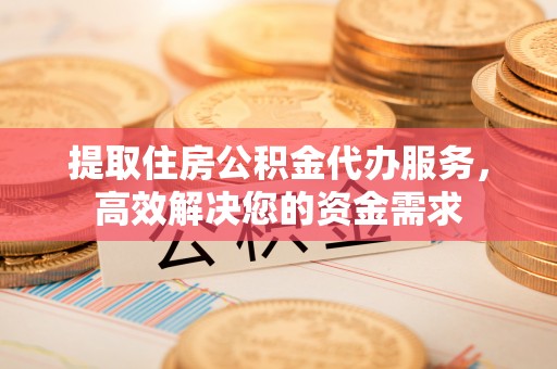 穆棱提取住房公积金代办服务，高效解决您的资金需求