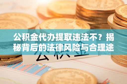 穆棱公积金代办提取违法不？揭秘背后的法律风险与合理途径