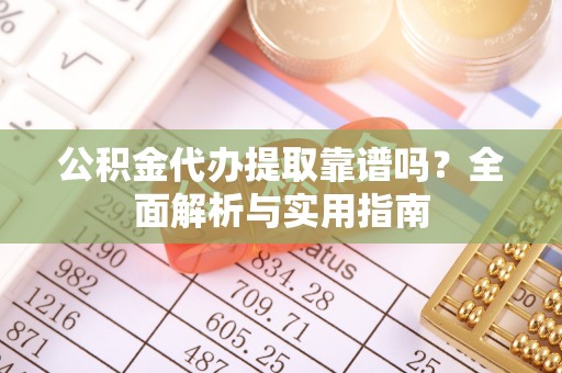 穆棱公积金代办提取靠谱吗？全面解析与实用指南