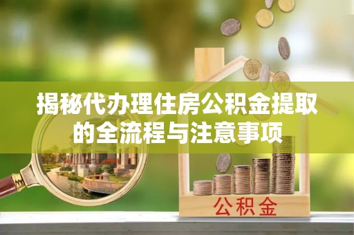 穆棱揭秘代办理住房公积金提取的全流程与注意事项