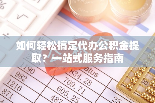 穆棱如何轻松搞定代办公积金提取？一站式服务指南