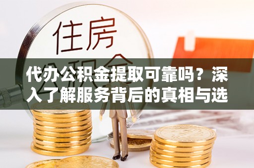 穆棱代办公积金提取可靠吗？深入了解服务背后的真相与选择