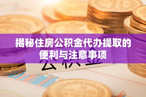 穆棱揭秘住房公积金代办提取的便利与注意事项