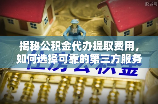 穆棱揭秘公积金代办提取费用，如何选择可靠的第三方服务？