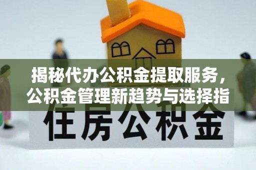 穆棱揭秘代办公积金提取服务，公积金管理新趋势与选择指南
