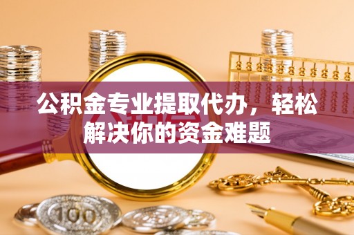 穆棱公积金专业提取代办，轻松解决你的资金难题
