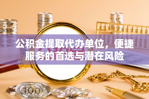 穆棱公积金提取代办单位，便捷服务的首选与潜在风险