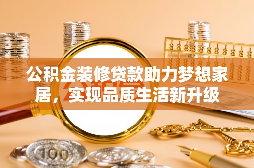 穆棱公积金装修贷款助力梦想家居，实现品质生活新升级