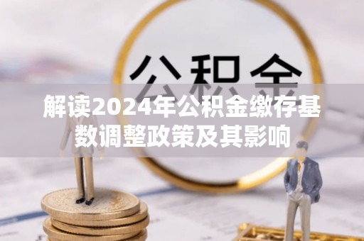穆棱解读2024年公积金缴存基数调整政策及其影响