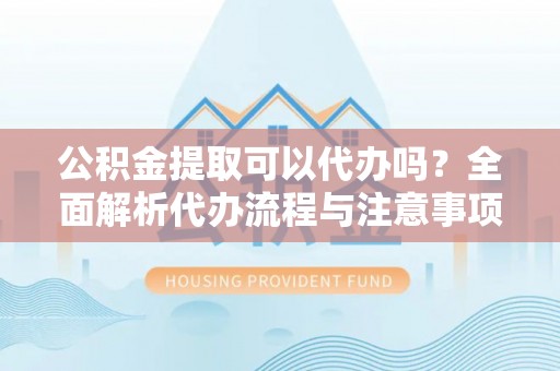 穆棱公积金提取可以代办吗？全面解析代办流程与注意事项
