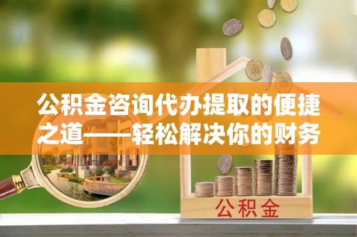 穆棱公积金咨询代办提取的便捷之道——轻松解决你的财务难题