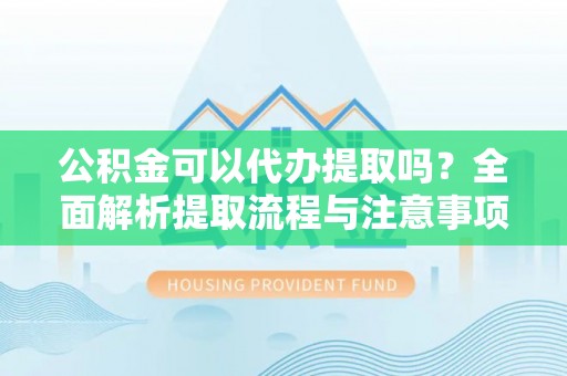 穆棱公积金可以代办提取吗？全面解析提取流程与注意事项
