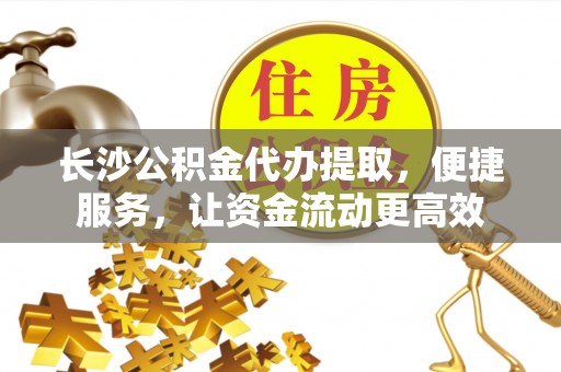 穆棱长沙公积金代办提取，便捷服务，让资金流动更高效